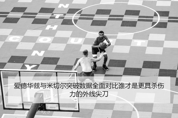 爱德华兹与米切尔突破数据全面对比谁才是更具杀伤力的外线尖刀