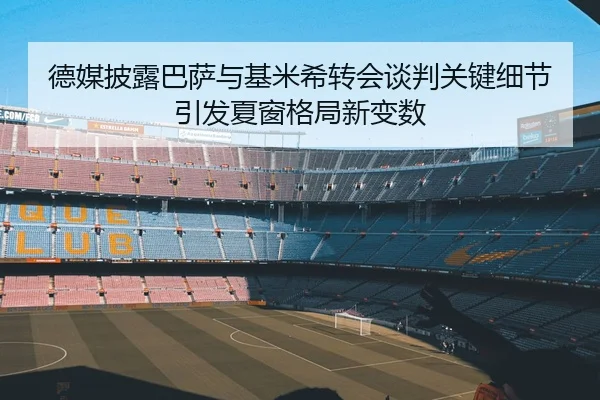 德媒披露巴萨与基米希转会谈判关键细节引发夏窗格局新变数