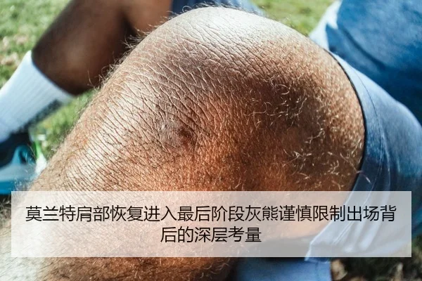 莫兰特肩部恢复进入最后阶段灰熊谨慎限制出场背后的深层考量