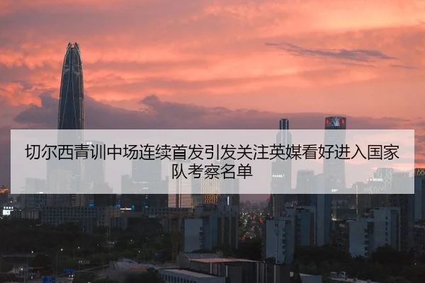 切尔西青训中场连续首发引发关注英媒看好进入国家队考察名单