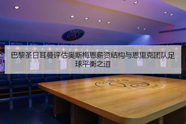 巴黎圣日耳曼评估奥斯梅恩薪资结构与恩里克团队足球平衡之道