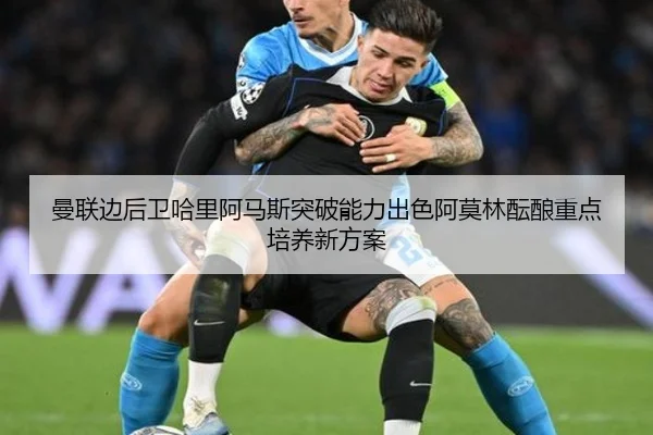 曼联边后卫哈里阿马斯突破能力出色阿莫林酝酿重点培养新方案