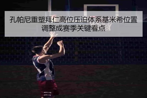 孔帕尼重塑拜仁高位压迫体系基米希位置调整成赛季关键看点